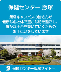 保健センター飯塚　飯塚キャンパスの皆さんが健康な心と体で豊かな時を過ごし、確かな土台を築いていくためのお手伝いをしています